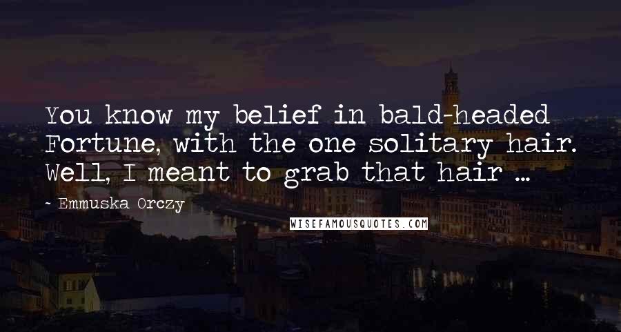 Emmuska Orczy Quotes: You know my belief in bald-headed Fortune, with the one solitary hair. Well, I meant to grab that hair ...