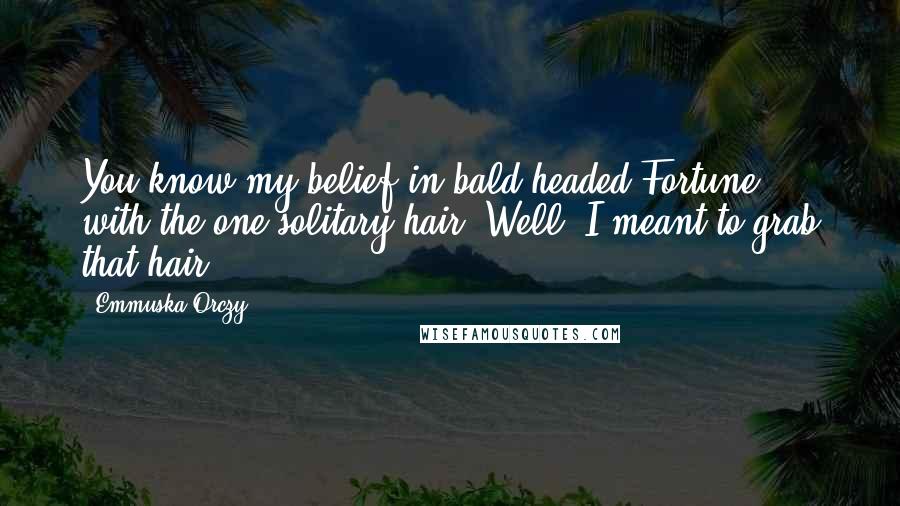 Emmuska Orczy Quotes: You know my belief in bald-headed Fortune, with the one solitary hair. Well, I meant to grab that hair ...