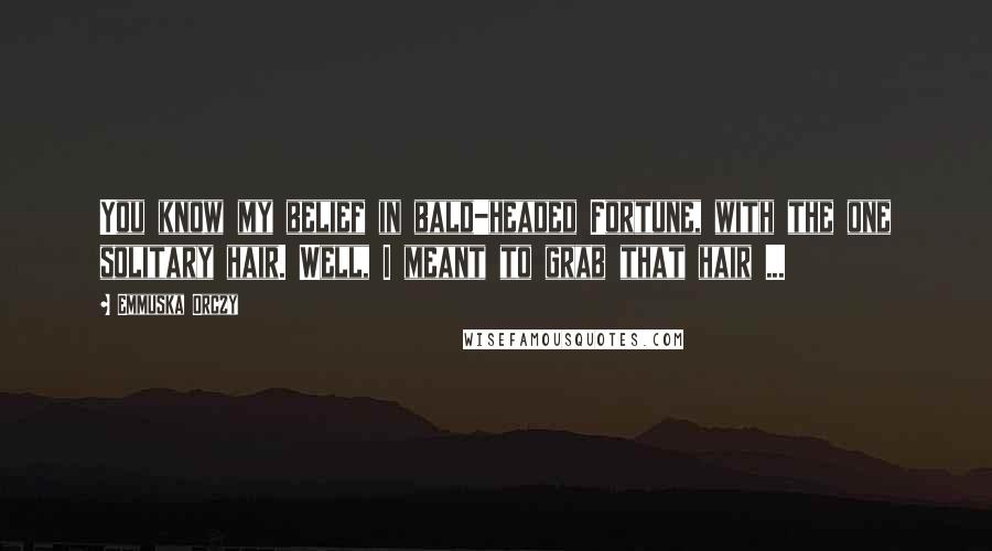 Emmuska Orczy Quotes: You know my belief in bald-headed Fortune, with the one solitary hair. Well, I meant to grab that hair ...