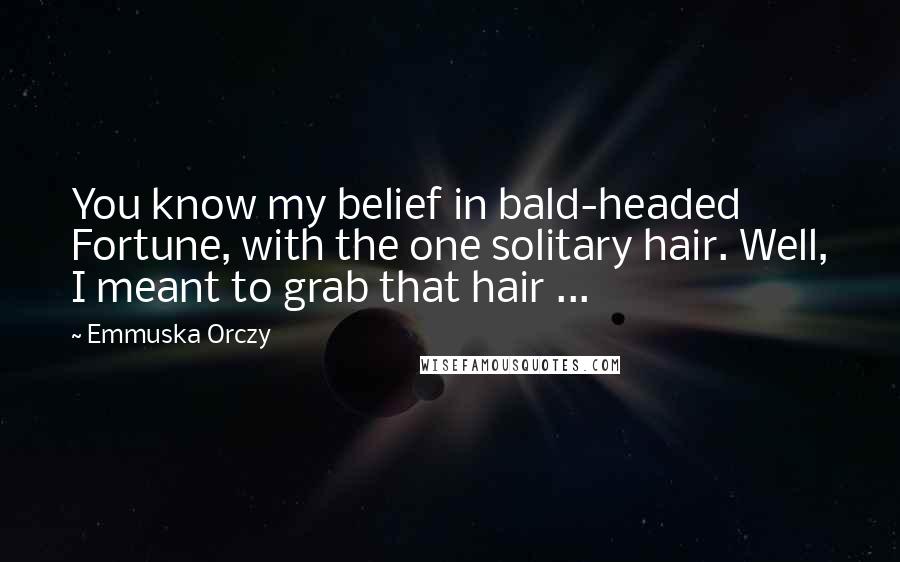 Emmuska Orczy Quotes: You know my belief in bald-headed Fortune, with the one solitary hair. Well, I meant to grab that hair ...