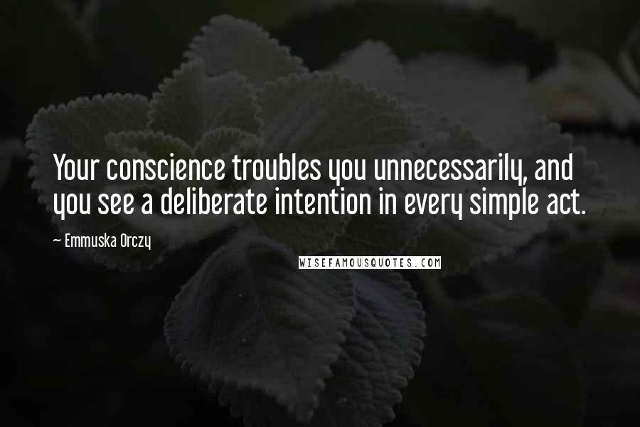 Emmuska Orczy Quotes: Your conscience troubles you unnecessarily, and you see a deliberate intention in every simple act.