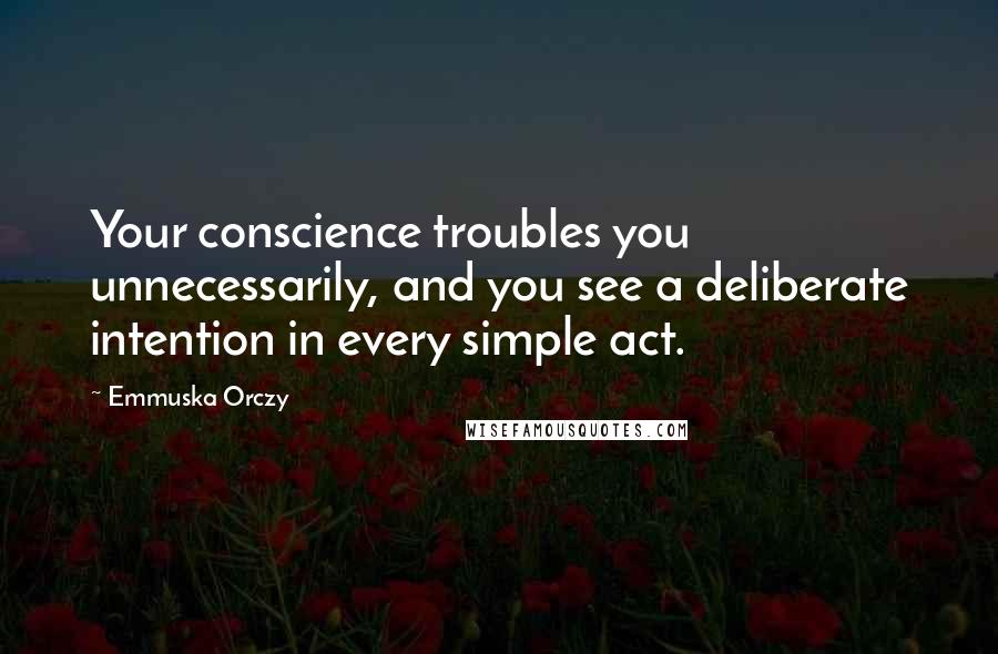Emmuska Orczy Quotes: Your conscience troubles you unnecessarily, and you see a deliberate intention in every simple act.