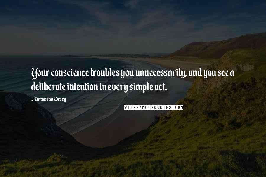 Emmuska Orczy Quotes: Your conscience troubles you unnecessarily, and you see a deliberate intention in every simple act.