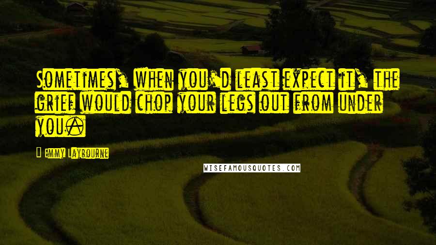 Emmy Laybourne Quotes: Sometimes, when you'd least expect it, the grief would chop your legs out from under you.