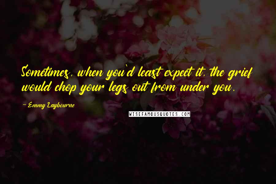 Emmy Laybourne Quotes: Sometimes, when you'd least expect it, the grief would chop your legs out from under you.