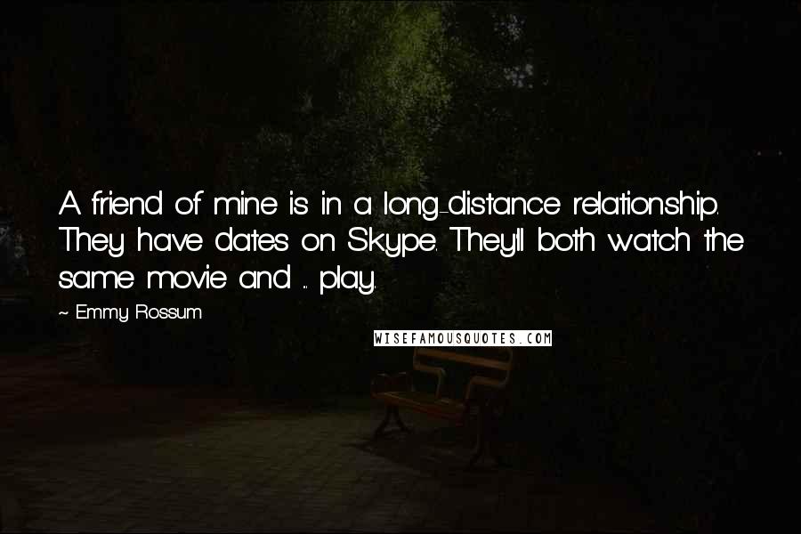 Emmy Rossum Quotes: A friend of mine is in a long-distance relationship. They have dates on Skype. They'll both watch the same movie and ... play.