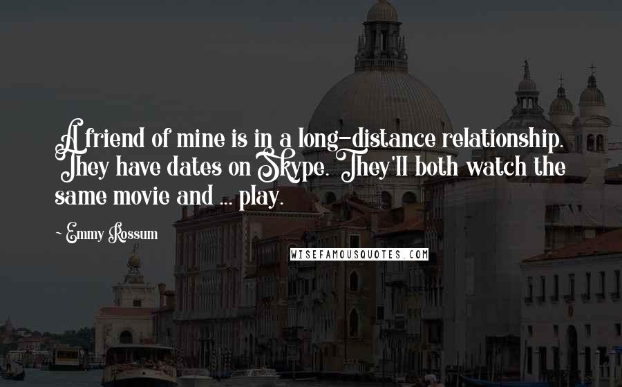 Emmy Rossum Quotes: A friend of mine is in a long-distance relationship. They have dates on Skype. They'll both watch the same movie and ... play.