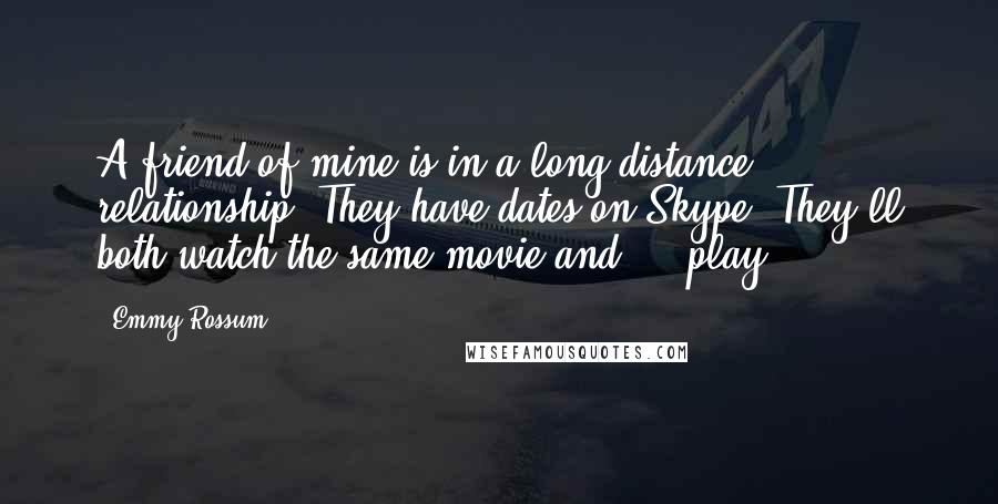 Emmy Rossum Quotes: A friend of mine is in a long-distance relationship. They have dates on Skype. They'll both watch the same movie and ... play.