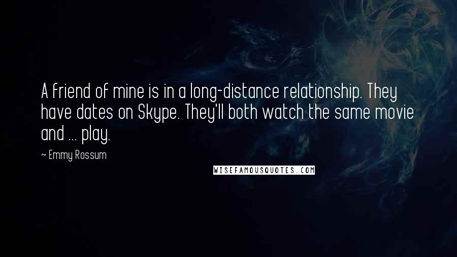 Emmy Rossum Quotes: A friend of mine is in a long-distance relationship. They have dates on Skype. They'll both watch the same movie and ... play.