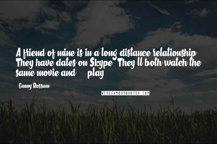 Emmy Rossum Quotes: A friend of mine is in a long-distance relationship. They have dates on Skype. They'll both watch the same movie and ... play.