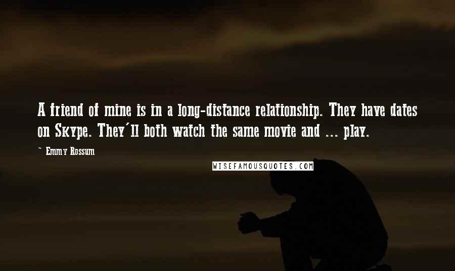 Emmy Rossum Quotes: A friend of mine is in a long-distance relationship. They have dates on Skype. They'll both watch the same movie and ... play.