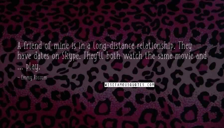 Emmy Rossum Quotes: A friend of mine is in a long-distance relationship. They have dates on Skype. They'll both watch the same movie and ... play.