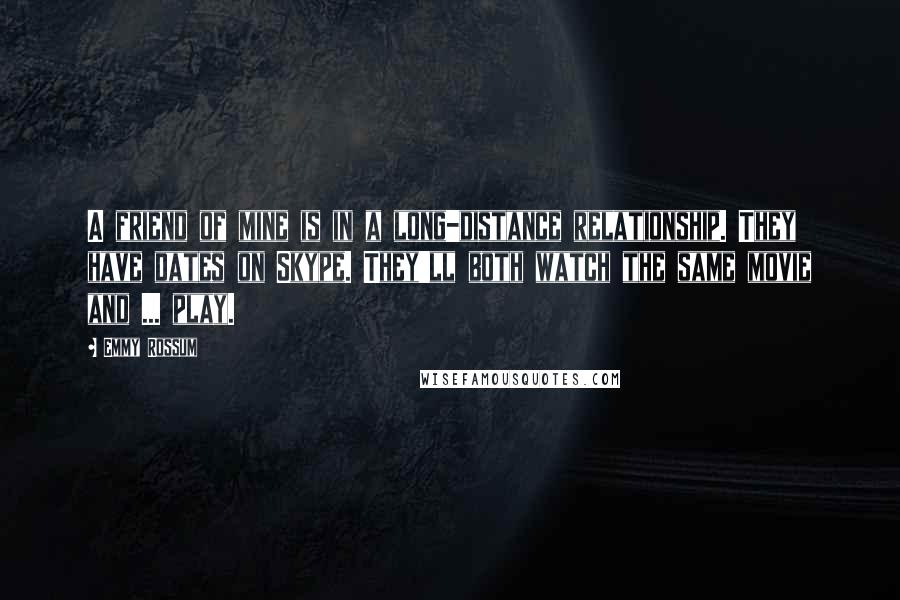 Emmy Rossum Quotes: A friend of mine is in a long-distance relationship. They have dates on Skype. They'll both watch the same movie and ... play.