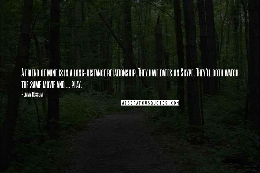 Emmy Rossum Quotes: A friend of mine is in a long-distance relationship. They have dates on Skype. They'll both watch the same movie and ... play.