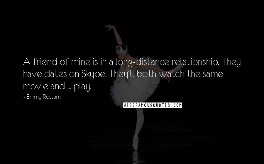 Emmy Rossum Quotes: A friend of mine is in a long-distance relationship. They have dates on Skype. They'll both watch the same movie and ... play.