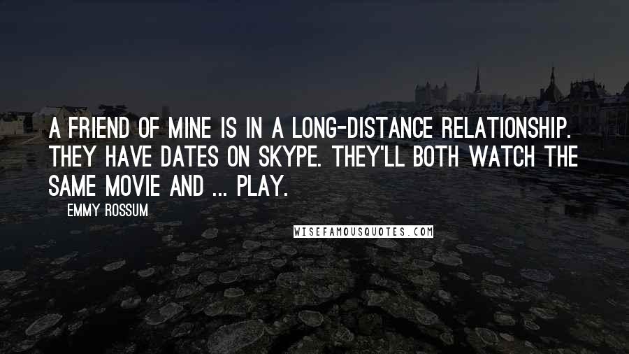 Emmy Rossum Quotes: A friend of mine is in a long-distance relationship. They have dates on Skype. They'll both watch the same movie and ... play.