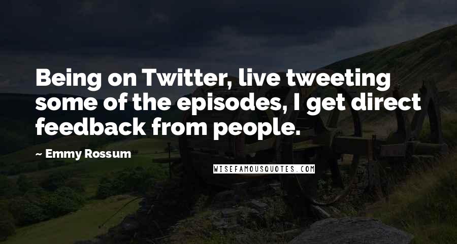 Emmy Rossum Quotes: Being on Twitter, live tweeting some of the episodes, I get direct feedback from people.