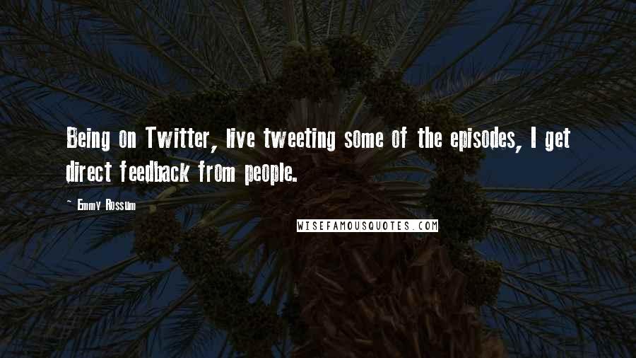 Emmy Rossum Quotes: Being on Twitter, live tweeting some of the episodes, I get direct feedback from people.