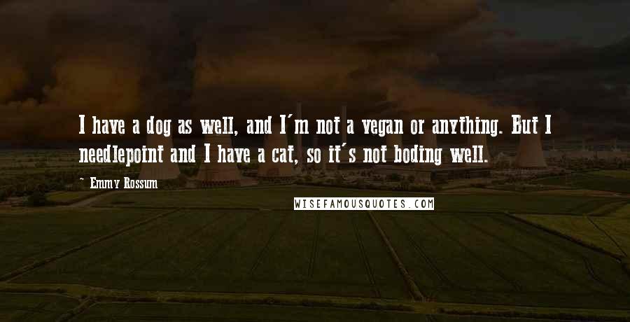 Emmy Rossum Quotes: I have a dog as well, and I'm not a vegan or anything. But I needlepoint and I have a cat, so it's not boding well.