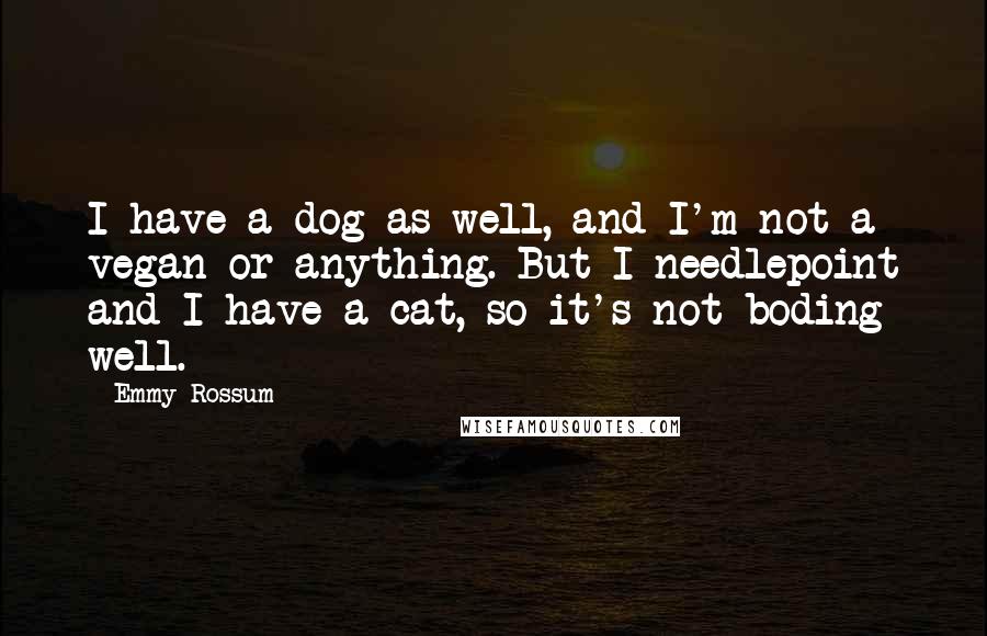 Emmy Rossum Quotes: I have a dog as well, and I'm not a vegan or anything. But I needlepoint and I have a cat, so it's not boding well.