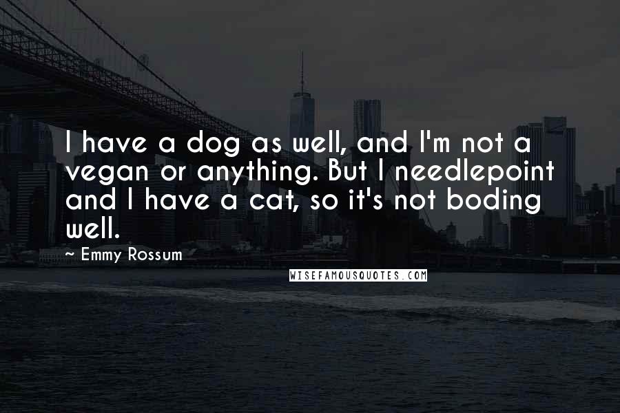 Emmy Rossum Quotes: I have a dog as well, and I'm not a vegan or anything. But I needlepoint and I have a cat, so it's not boding well.