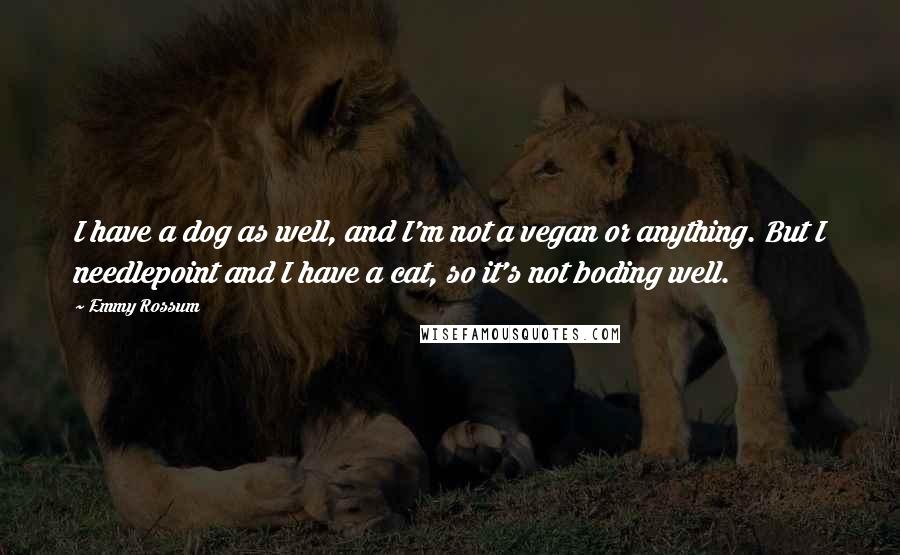 Emmy Rossum Quotes: I have a dog as well, and I'm not a vegan or anything. But I needlepoint and I have a cat, so it's not boding well.