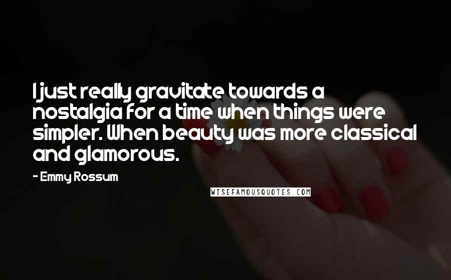 Emmy Rossum Quotes: I just really gravitate towards a nostalgia for a time when things were simpler. When beauty was more classical and glamorous.