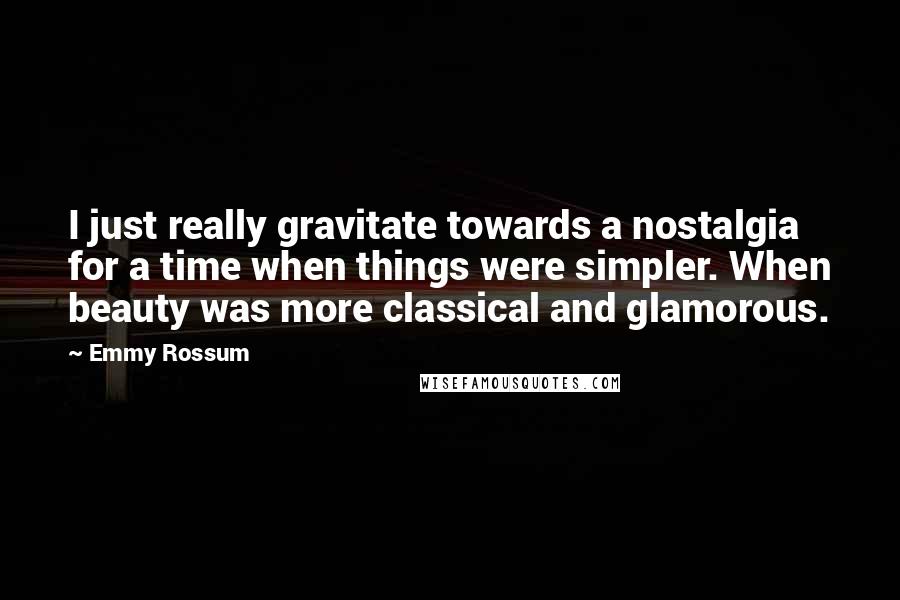 Emmy Rossum Quotes: I just really gravitate towards a nostalgia for a time when things were simpler. When beauty was more classical and glamorous.