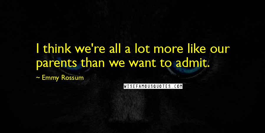 Emmy Rossum Quotes: I think we're all a lot more like our parents than we want to admit.