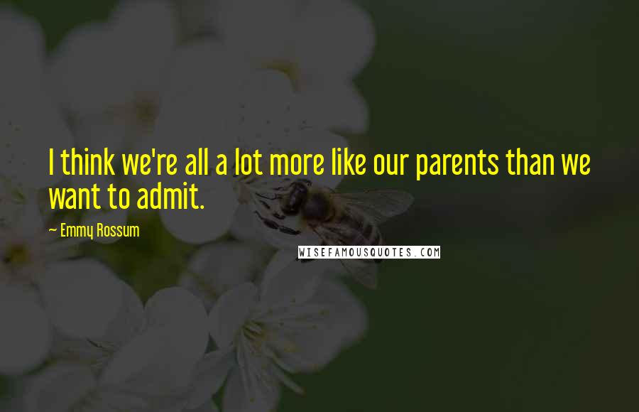 Emmy Rossum Quotes: I think we're all a lot more like our parents than we want to admit.