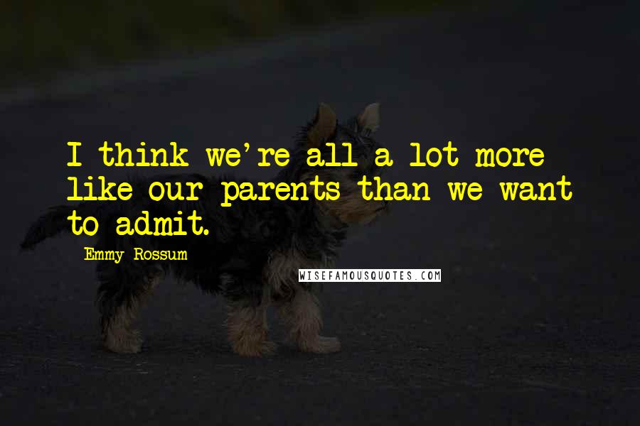 Emmy Rossum Quotes: I think we're all a lot more like our parents than we want to admit.