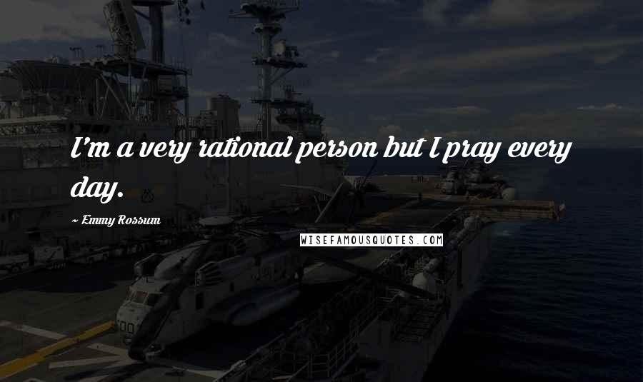 Emmy Rossum Quotes: I'm a very rational person but I pray every day.