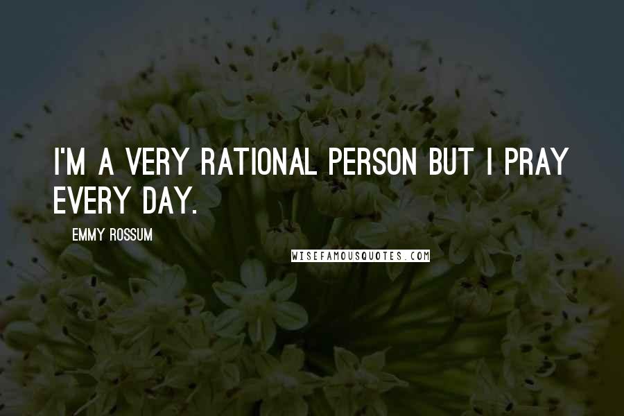 Emmy Rossum Quotes: I'm a very rational person but I pray every day.