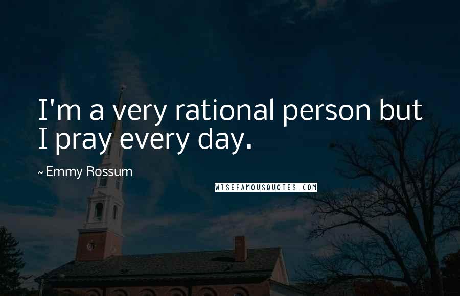 Emmy Rossum Quotes: I'm a very rational person but I pray every day.