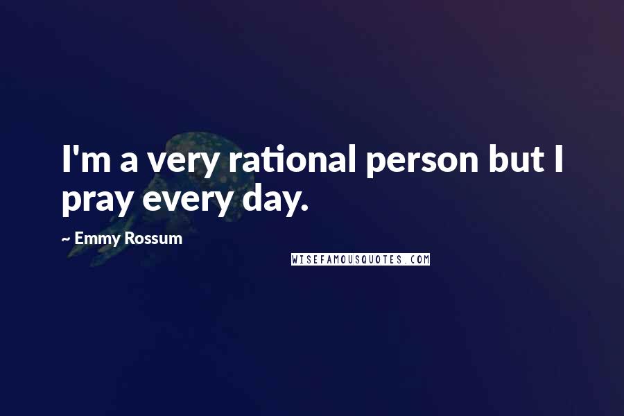 Emmy Rossum Quotes: I'm a very rational person but I pray every day.