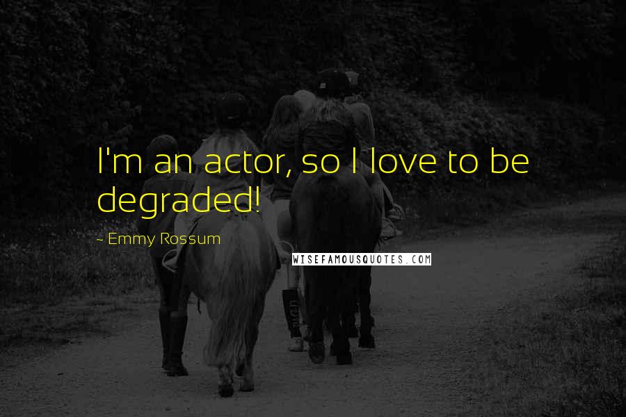 Emmy Rossum Quotes: I'm an actor, so I love to be degraded!