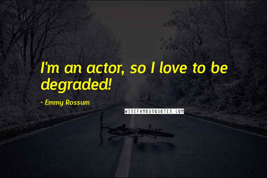 Emmy Rossum Quotes: I'm an actor, so I love to be degraded!