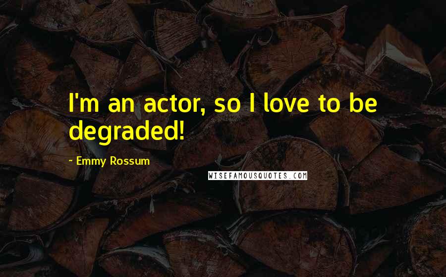 Emmy Rossum Quotes: I'm an actor, so I love to be degraded!