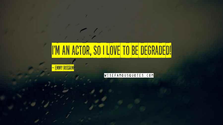 Emmy Rossum Quotes: I'm an actor, so I love to be degraded!
