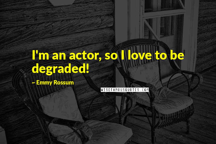 Emmy Rossum Quotes: I'm an actor, so I love to be degraded!