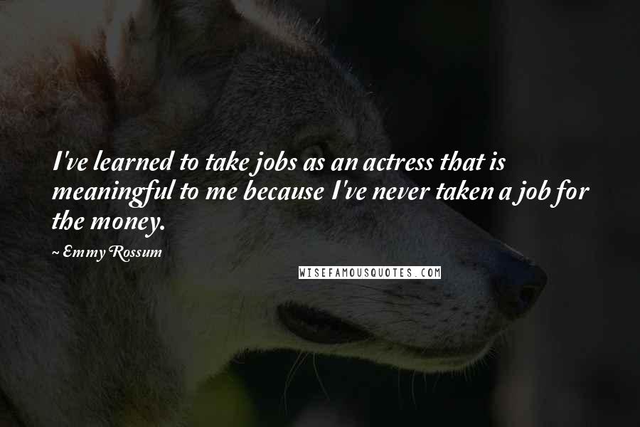 Emmy Rossum Quotes: I've learned to take jobs as an actress that is meaningful to me because I've never taken a job for the money.