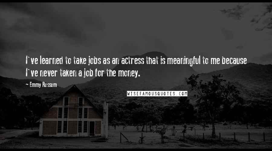 Emmy Rossum Quotes: I've learned to take jobs as an actress that is meaningful to me because I've never taken a job for the money.