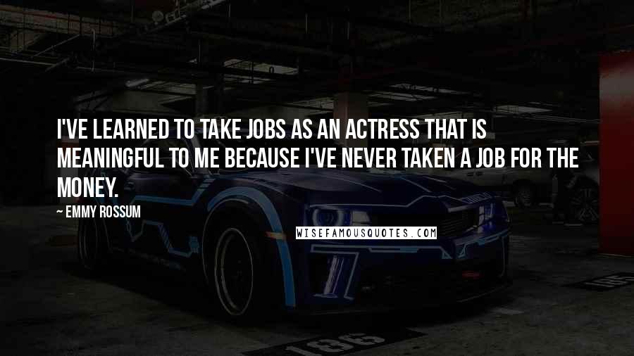 Emmy Rossum Quotes: I've learned to take jobs as an actress that is meaningful to me because I've never taken a job for the money.