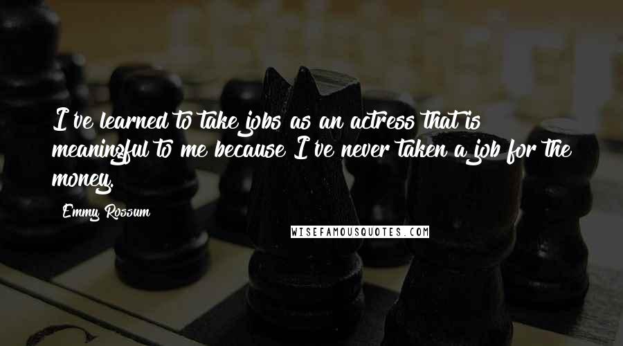 Emmy Rossum Quotes: I've learned to take jobs as an actress that is meaningful to me because I've never taken a job for the money.