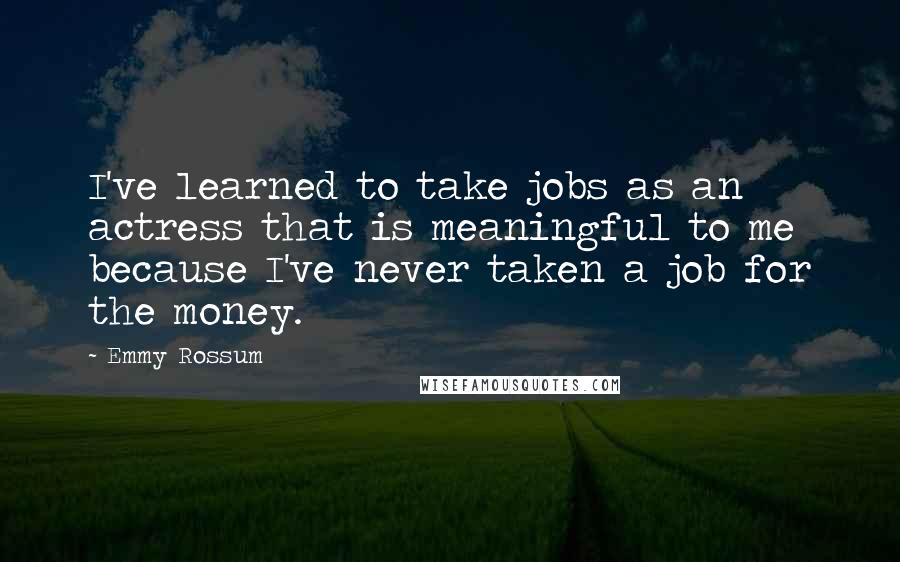 Emmy Rossum Quotes: I've learned to take jobs as an actress that is meaningful to me because I've never taken a job for the money.