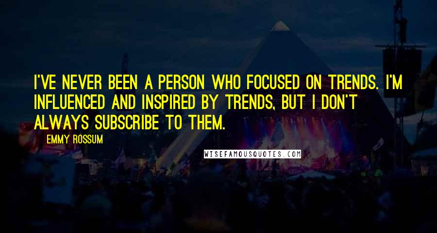 Emmy Rossum Quotes: I've never been a person who focused on trends. I'm influenced and inspired by trends, but I don't always subscribe to them.