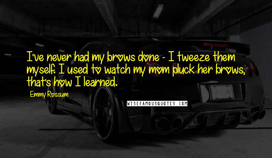Emmy Rossum Quotes: I've never had my brows done - I tweeze them myself. I used to watch my mom pluck her brows, that's how I learned.