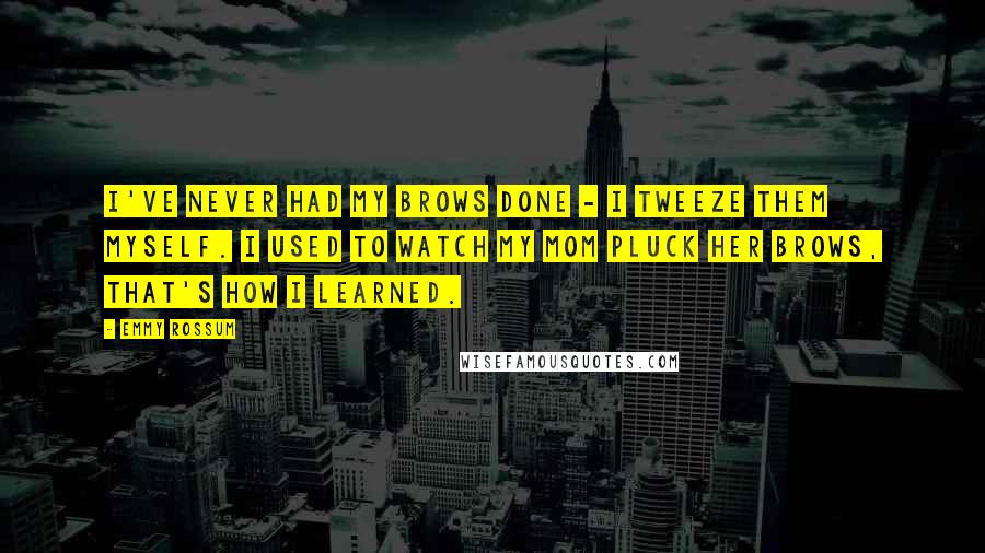 Emmy Rossum Quotes: I've never had my brows done - I tweeze them myself. I used to watch my mom pluck her brows, that's how I learned.