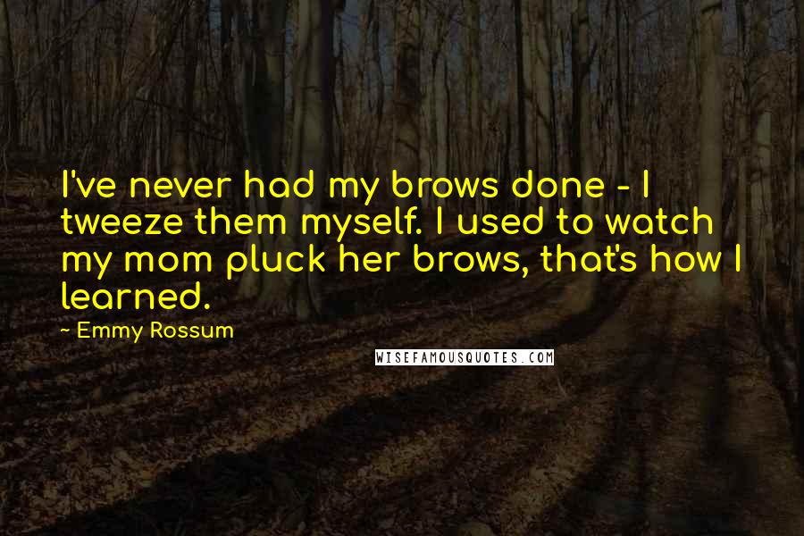 Emmy Rossum Quotes: I've never had my brows done - I tweeze them myself. I used to watch my mom pluck her brows, that's how I learned.