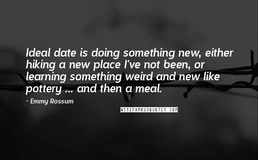 Emmy Rossum Quotes: Ideal date is doing something new, either hiking a new place I've not been, or learning something weird and new like pottery ... and then a meal.